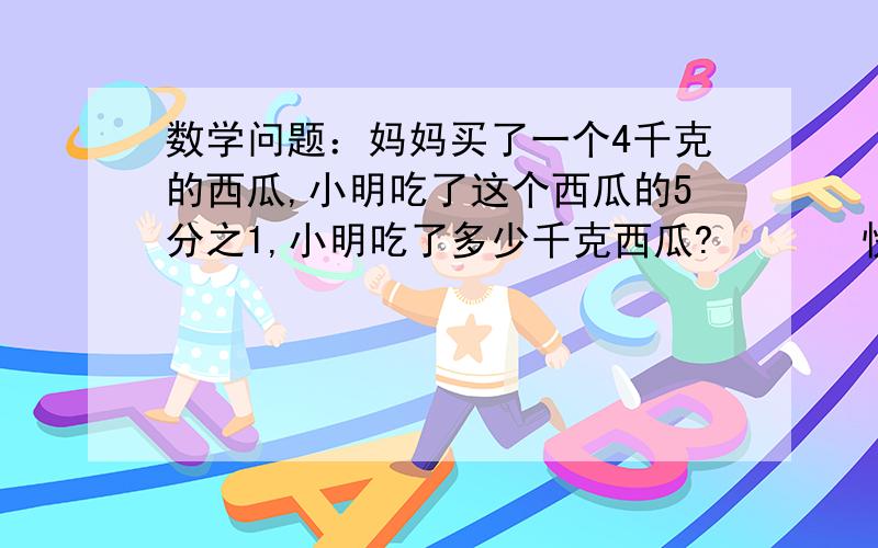 数学问题：妈妈买了一个4千克的西瓜,小明吃了这个西瓜的5分之1,小明吃了多少千克西瓜?       快!