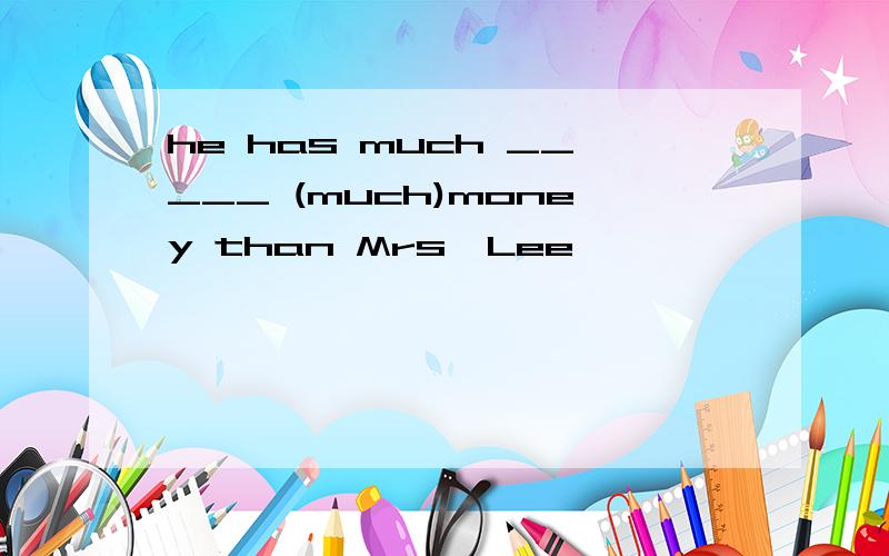 he has much _____ (much)money than Mrs,Lee