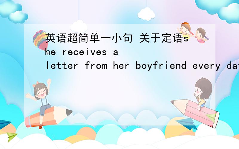 英语超简单一小句 关于定语she receives a letter from her boyfriend every day.这句补齐了之后,出现的which是怎么分析出来的呢  from前有必要加which吗?哪位高手帮忙讲解下 谢谢she receives a letter which is from