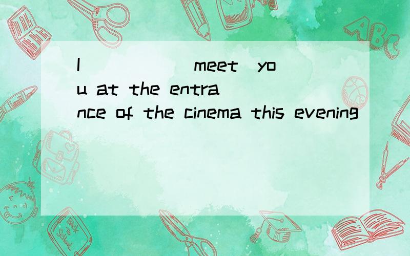 I_____(meet)you at the entrance of the cinema this evening