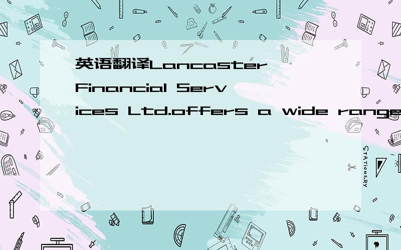 英语翻译Lancaster Financial Services Ltd.offers a wide range of financial packages to suit the individual needs of its clients.We find that today's investor understands the market and requires the tools to take advantage of knowledge that he or s