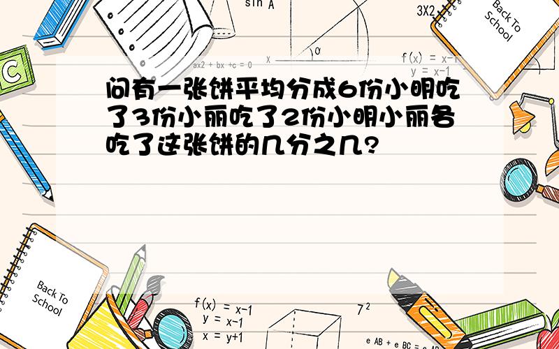 问有一张饼平均分成6份小明吃了3份小丽吃了2份小明小丽各吃了这张饼的几分之几?