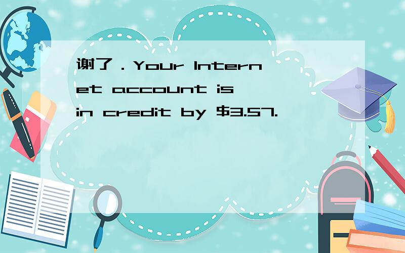 谢了．Your Internet account is in credit by $3.57.