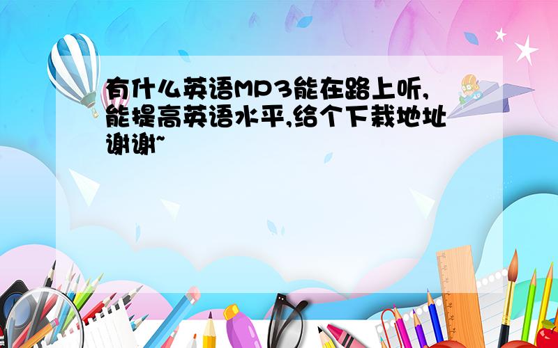 有什么英语MP3能在路上听,能提高英语水平,给个下栽地址谢谢~