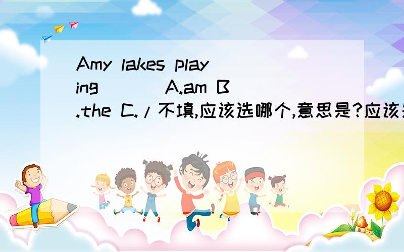 Amy lakes playing ( ) A.am B.the C./不填,应该选哪个,意思是?应该是Amy likes playing ( ) rehu