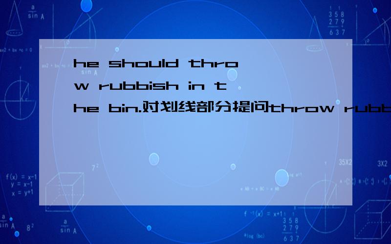 he should throw rubbish in the bin.对划线部分提问throw rubbish in the bin。对这些提问