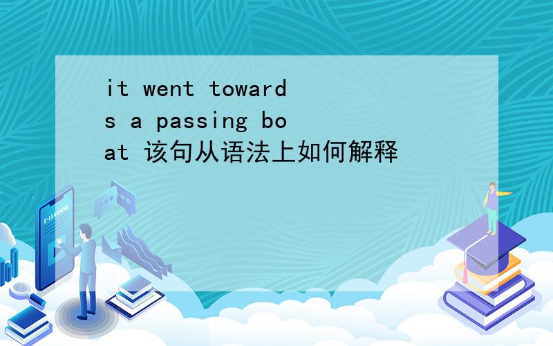 it went towards a passing boat 该句从语法上如何解释