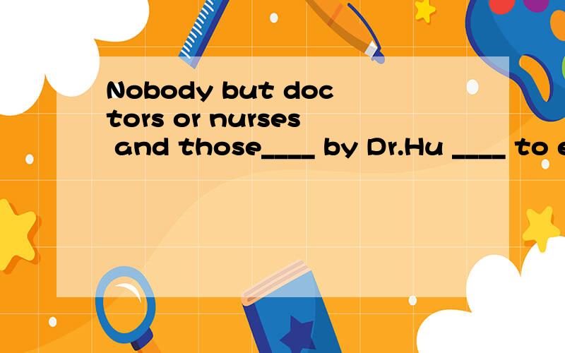 Nobody but doctors or nurses and those____ by Dr.Hu ____ to enter the patient’s room.A.invited; is allowed B.are invited; are allowedC.being invited; allowed D.invited; are allowed