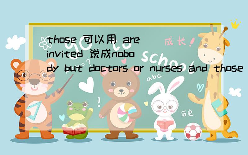 those 可以用 are invited 说成nobody but doctors or nurses and those invited by dr.smith is to enter the patient's room.sorry 是 is allowed
