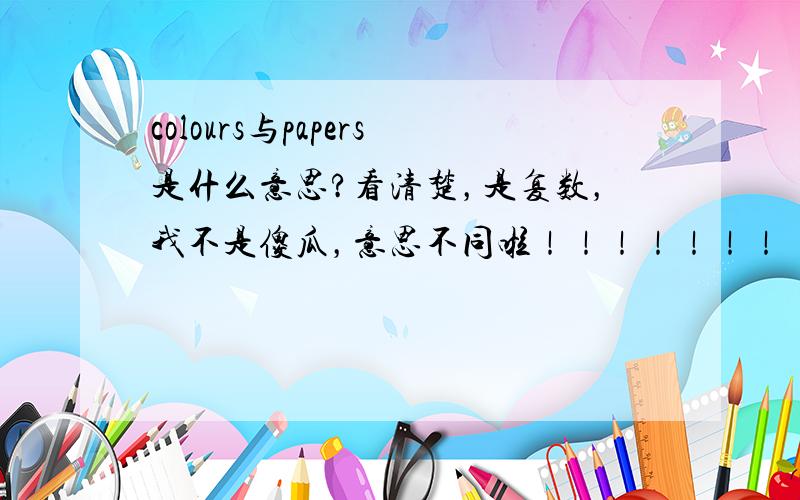 colours与papers是什么意思?看清楚，是复数，我不是傻瓜，意思不同啦！！！！！！！