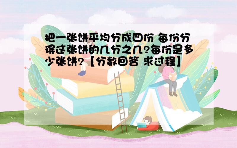 把一张饼平均分成四份 每份分得这张饼的几分之几?每份是多少张饼?【分数回答 求过程】