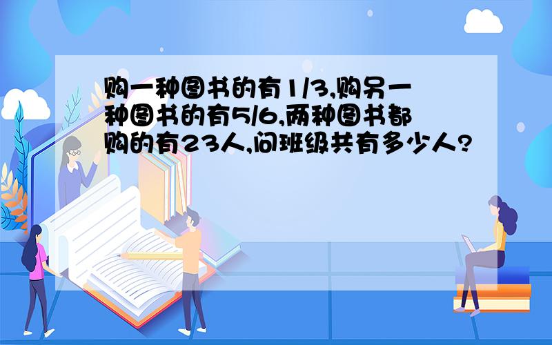 购一种图书的有1/3,购另一种图书的有5/6,两种图书都购的有23人,问班级共有多少人?