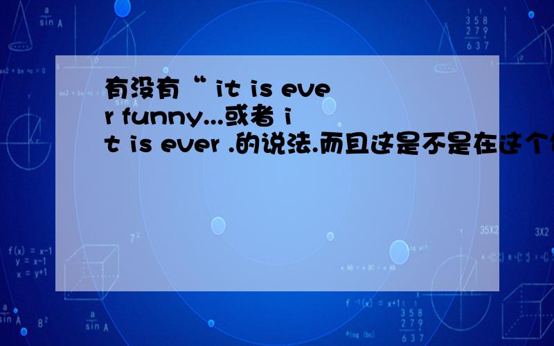 有没有“ it is ever funny...或者 it is ever .的说法.而且这是不是在这个句子中等同于really.空前的.史无前例的?多给几个例子.谢谢