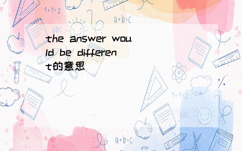 the answer would be different的意思