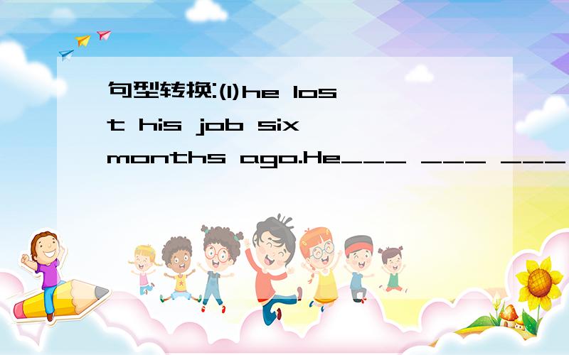 句型转换:(1)he lost his job six months ago.He___ ___ ___ ___ ___for six months.