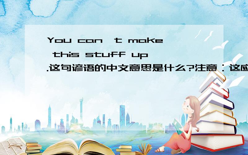 You can't make this stuff up.这句谚语的中文意思是什么?注意：这应该是句谚语.所以请各位高手在翻译时不要仅从字面翻译.除了“你把能把这它压扁.”的本意外应该有其引申义的.