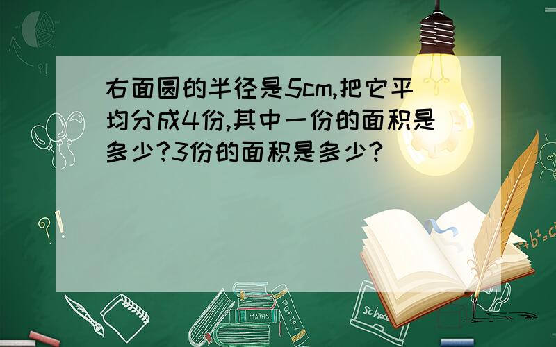 右面圆的半径是5cm,把它平均分成4份,其中一份的面积是多少?3份的面积是多少?