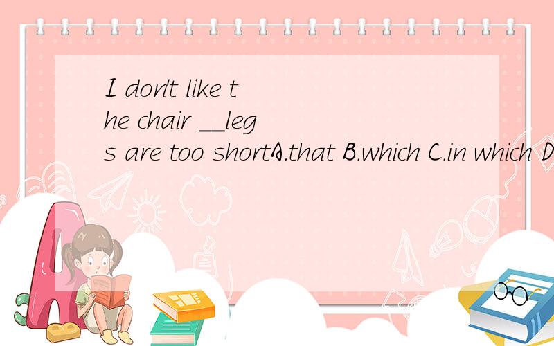 I don't like the chair __legs are too shortA.that B.which C.in which D.whose