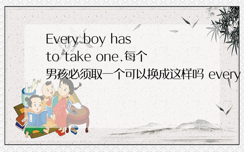 Every boy has to take one.每个男孩必须取一个可以换成这样吗 every boy must takes one