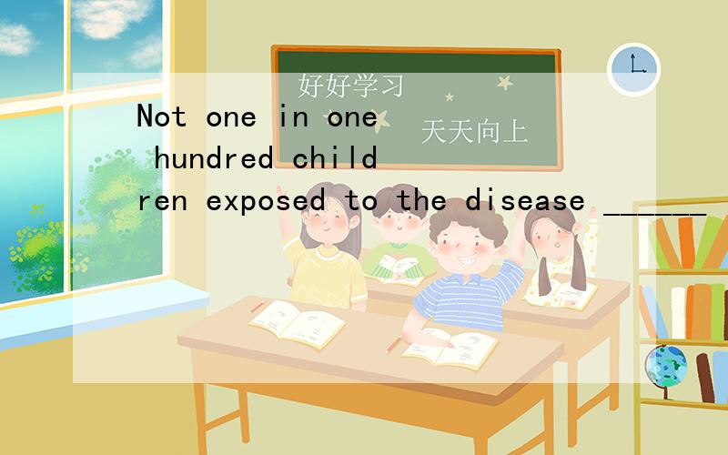 Not one in one hundred children exposed to the disease ______ likely to develop it..should be B.must be C.is D are为什么呢?主语是什么?整句话的解释又是什么呢?