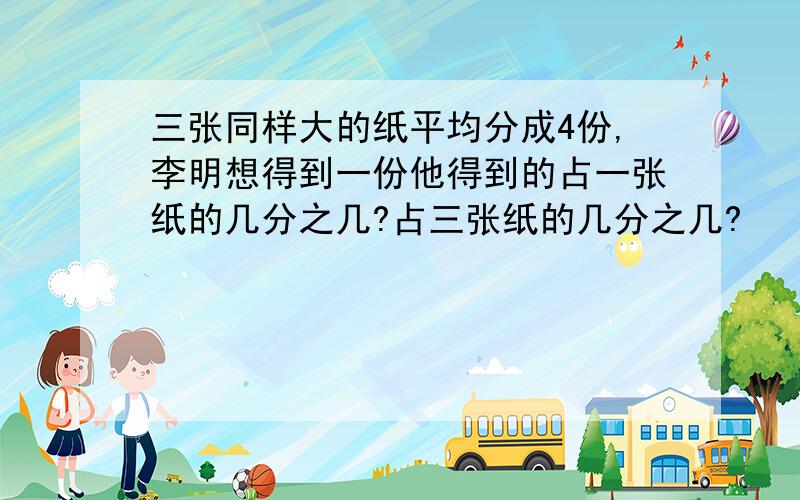 三张同样大的纸平均分成4份,李明想得到一份他得到的占一张纸的几分之几?占三张纸的几分之几?