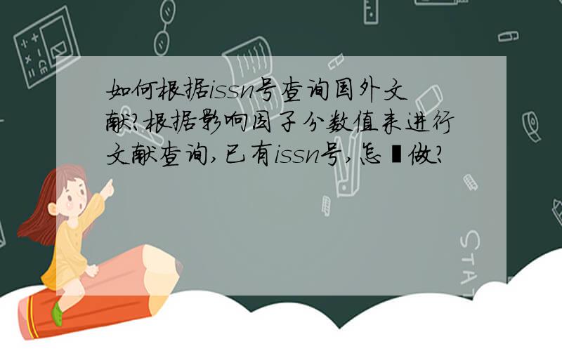 如何根据issn号查询国外文献?根据影响因子分数值来进行文献查询,已有issn号,怎麼做?