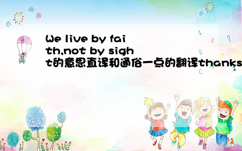 We live by faith,not by sight的意思直译和通俗一点的翻译thanks