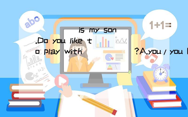 _____is my son.Do you like to play with______?A.you/you B.she/her C.he/him D.I/me