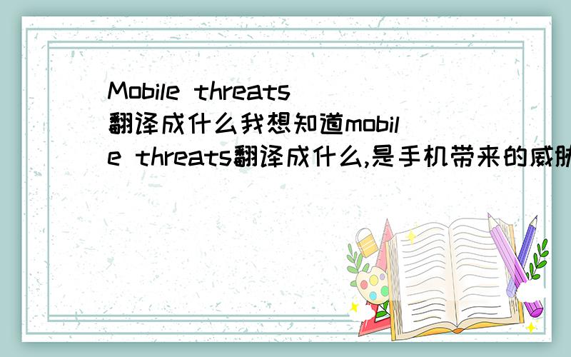 Mobile threats翻译成什么我想知道mobile threats翻译成什么,是手机带来的威胁吗?我需要写一篇以这个为主题的演讲稿、我想知道内容是关于手机对人类社会人体健康带来的威胁还是指手机病毒对