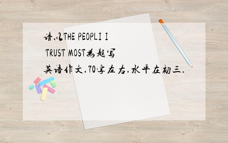 请以THE PEOPLI I TRUST MOST为题写英语作文,70字左右,水平在初三.