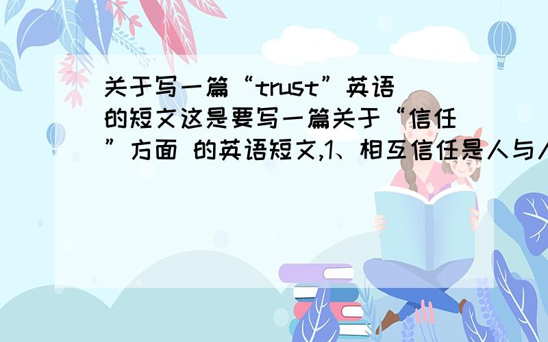 关于写一篇“trust”英语的短文这是要写一篇关于“信任”方面 的英语短文,1、相互信任是人与人交往的基础2、现代社会更需要信任3、没有信任的社会是不存在的可惜我只有25分,但是全部献