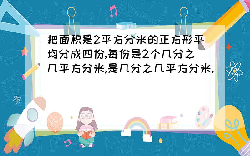 把面积是2平方分米的正方形平均分成四份,每份是2个几分之几平方分米,是几分之几平方分米.