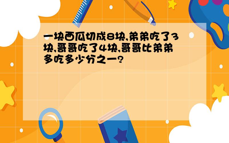 一块西瓜切成8块,弟弟吃了3块,哥哥吃了4块,哥哥比弟弟多吃多少分之一?