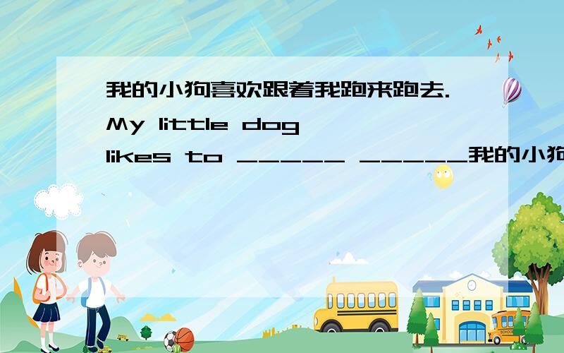 我的小狗喜欢跟着我跑来跑去.My little dog likes to _____ _____我的小狗喜欢跟着我跑来跑去.My little dog likes to _____ _____ with me.