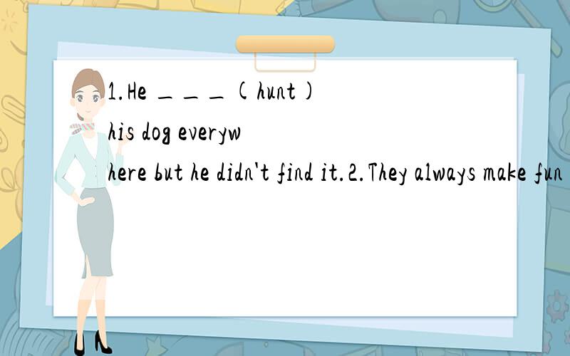 1.He ___(hunt)his dog everywhere but he didn't find it.2.They always make fun of the little boy同义句.They always ___ ___ ___the little boy