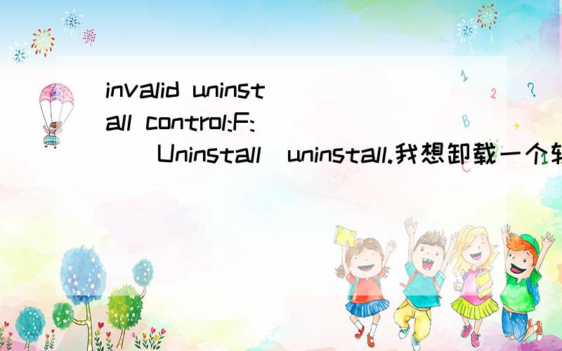 invalid uninstall control:F:\\Uninstall\uninstall.我想卸载一个软件,完了他就弹出这么一个对话框,而且软件还卸载不掉!