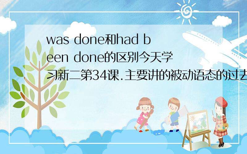 was done和had been done的区别今天学习新二第34课.主要讲的被动语态的过去式和过去完成时的被动语态.前面的比如he has been worried.he was wanted by the police.这些我都能弄懂.但是后面他这讲他单车这