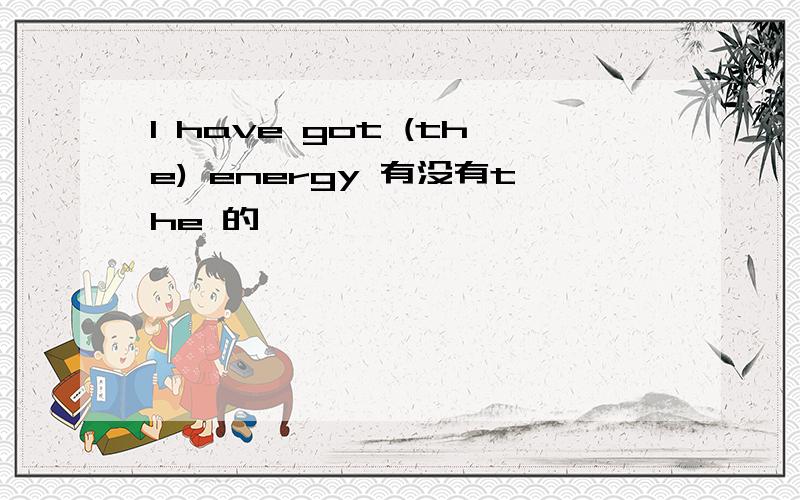 I have got (the) energy 有没有the 的