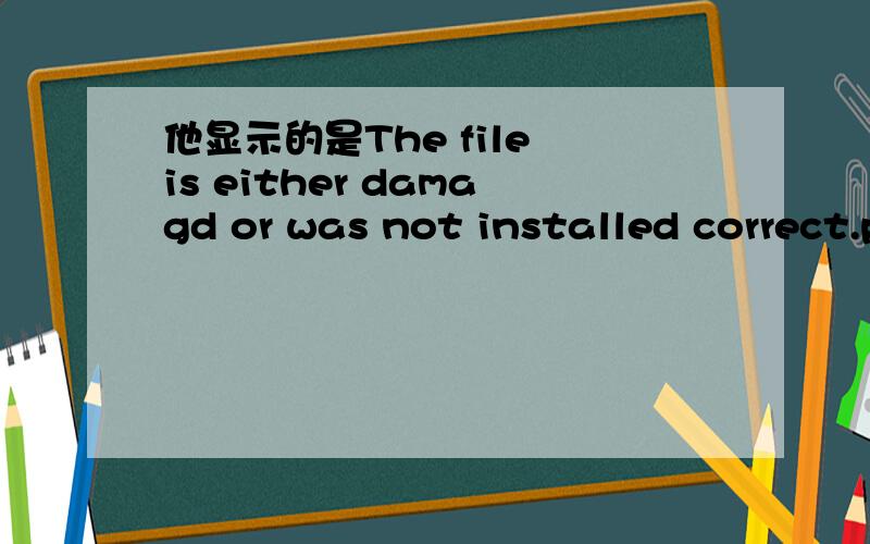 他显示的是The file is either damagd or was not installed correct.pleas uninstall then installing it again 我该怎么办啊!是从伸手党论坛下来的.