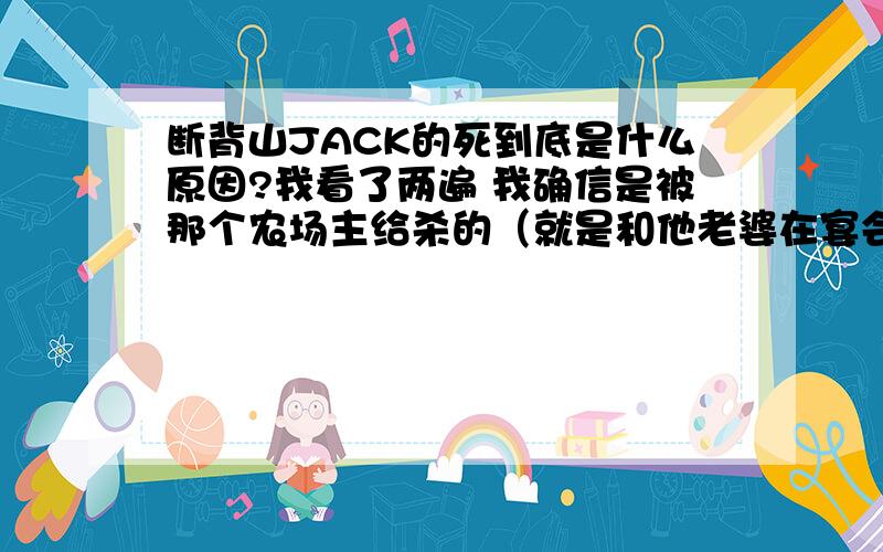 断背山JACK的死到底是什么原因?我看了两遍 我确信是被那个农场主给杀的（就是和他老婆在宴会上认识的夫妻 那个男的）因为JACK和Ennis在断背山上最后一次在夜晚的谈话中,说到JACK的近况时