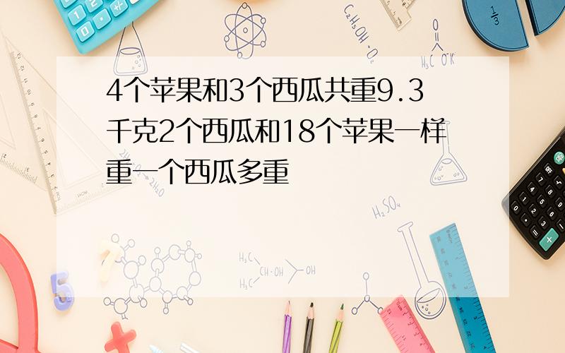 4个苹果和3个西瓜共重9.3千克2个西瓜和18个苹果一样重一个西瓜多重