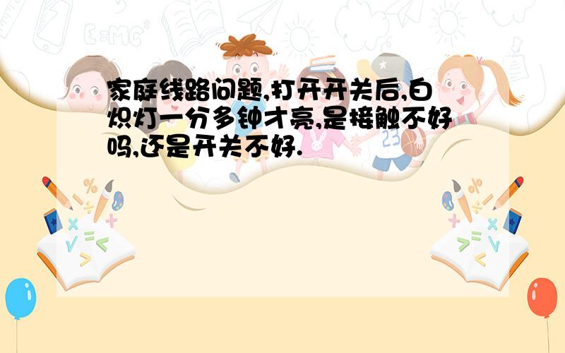 家庭线路问题,打开开关后,白炽灯一分多钟才亮,是接触不好吗,还是开关不好.