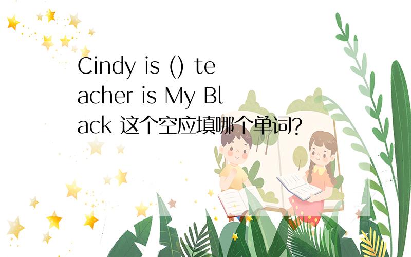 Cindy is () teacher is My Black 这个空应填哪个单词?