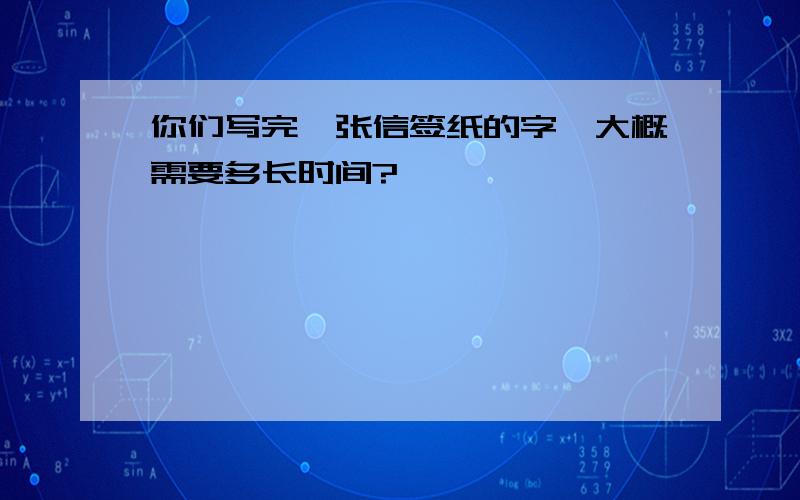 你们写完一张信签纸的字,大概需要多长时间?