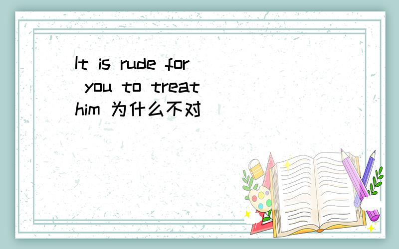 It is rude for you to treat him 为什么不对