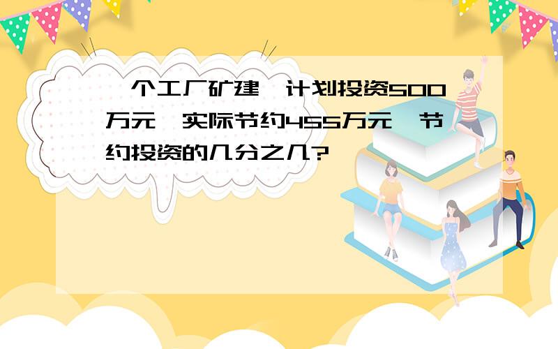 一个工厂矿建,计划投资500万元,实际节约455万元,节约投资的几分之几?