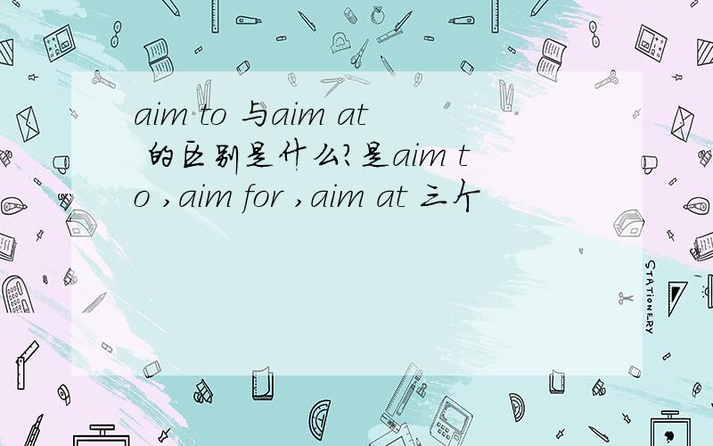 aim to 与aim at 的区别是什么?是aim to ,aim for ,aim at 三个