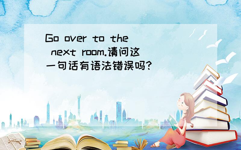 Go over to the next room.请问这一句话有语法错误吗?