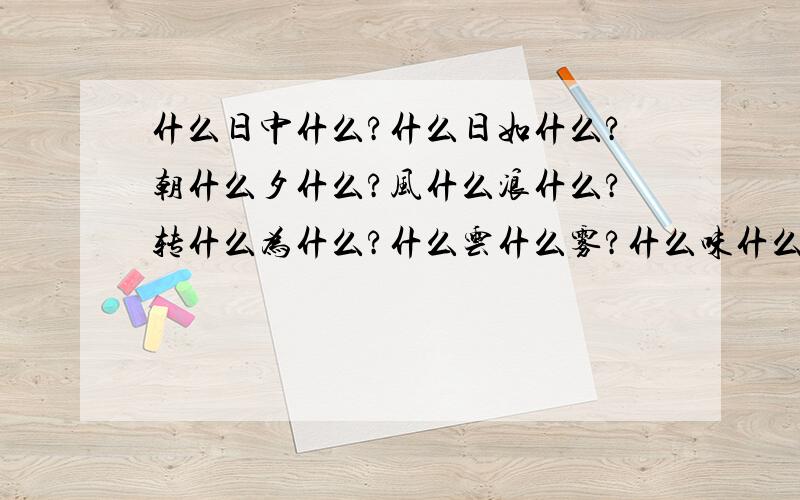 什么日中什么?什么日如什么?朝什么夕什么?风什么浪什么?转什么为什么?什么云什么雾?什么味什么长?