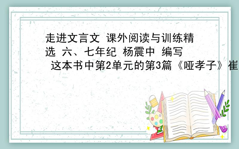 走进文言文 课外阅读与训练精选 六、七年纪 杨震中 编写 这本书中第2单元的第3篇《哑孝子》崔长生,生而哑,性至孝；人呼“哑孝子”.这篇文章的答案